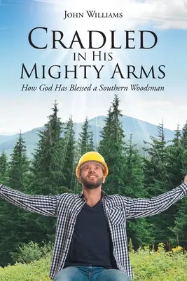 Kolébán v jeho mocné náruči: Jak Bůh požehnal jižanskému lesníkovi - Cradled in His Mighty Arms: How God Has Blessed a Southern Woodsman
