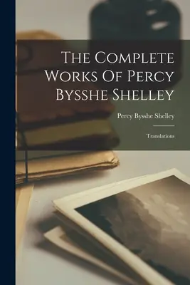 Souborné dílo Percyho Bysshe Shelleyho: Překlady: - The Complete Works Of Percy Bysshe Shelley: Translations