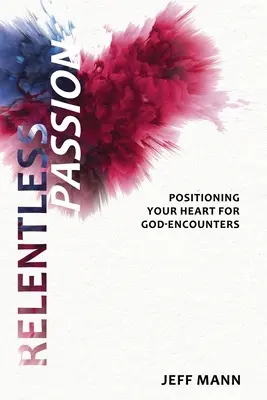 Neúprosná vášeň: Srdce je připraveno na střetnutí s Bohem: Vášeň: Jak připravit své srdce na střetnutí s Bohem - Relentless Passion: Positioning Your Heart for God-Encounters