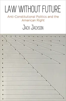 Právo bez budoucnosti: Antikonstituční politika a americká pravice - Law Without Future: Anti-Constitutional Politics and the American Right