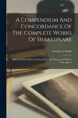 Kompendium a konkordance kompletního Shakespearova díla: Také rejstřík všech postav v dramatech a míst, kde se objevují - A Compendium And Concordance Of The Complete Works Of Shakespeare: Also, An Index Of Every Character In The Dramas And Where They Appear