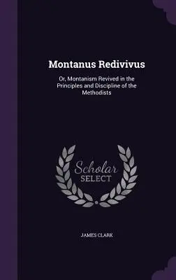 Montanus Redivivus: Aneb, Montanismus oživený v zásadách a kázni metodistů - Montanus Redivivus: Or, Montanism Revived in the Principles and Discipline of the Methodists