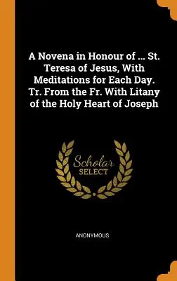 Novéna ke cti ... Svatá Terezie od Ježíše s meditacemi na každý den. Tr. Z o. s. S litaniemi k Nejsvětějšímu Srdci Páně Josefa - A Novena in Honour of ... St. Teresa of Jesus, With Meditations for Each Day. Tr. From the Fr. With Litany of the Holy Heart of Joseph