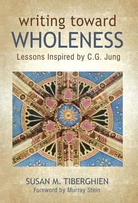 Psaní směrem k celistvosti: Jungem inspirované lekce k dosažení celistvosti: lekce inspirované C. G. Jungem - Writing Toward Wholeness: Lessons Inspired by C.G. Jung