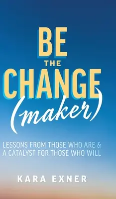 Buďte tvůrcem změny: Vydejte se na cestu změny: Lekce od těch, kteří jsou, a katalyzátor pro ty, kteří budou - Be the Change(maker): Lessons from Those Who Are & A Catalyst for Those Who Will