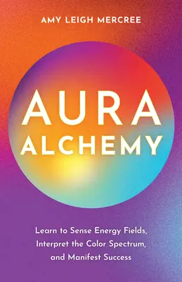 Alchymie aury: Naučte se vnímat energetická pole, interpretovat barevné spektrum a manifestovat úspěch - Aura Alchemy: Learn to Sense Energy Fields, Interpret the Color Spectrum, and Manifest Success
