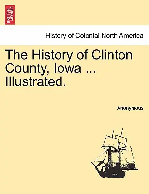 Dějiny okresu Clinton, Iowa ... Illustrated. - The History of Clinton County, Iowa ... Illustrated.