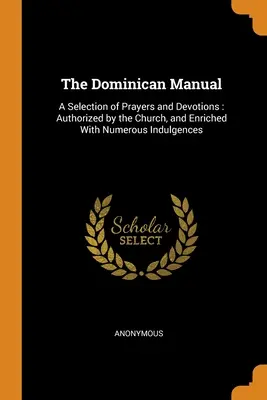 Dominikánská příručka: Výběr modliteb a pobožností: Sbírka: autorizovaná církví a obohacená o četné odpustky - The Dominican Manual: A Selection of Prayers and Devotions: Authorized by the Church, and Enriched With Numerous Indulgences