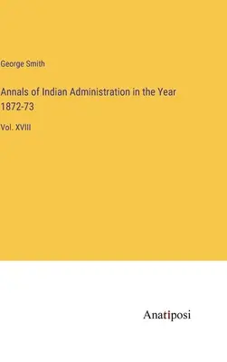 Letopisy indiánské správy v letech 1872-73: XVIII - Annals of Indian Administration in the Year 1872-73: Vol. XVIII