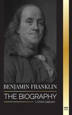 Benjamin Franklin: Životopis prvního Američana, státníka za revoluce, otce zakladatele Spojených států amerických - Benjamin Franklin: The Biography of the First American, Statesman during Revolution, Founding Father of the United States