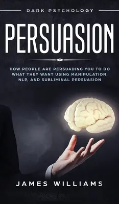 Přesvědčení: Jak vás lidé ovlivňují, abyste dělali to, co chtějí, pomocí manipulace, NLP a podprahového přesvědčování. - Persuasion: Dark Psychology - How People are Influencing You to do What They Want Using Manipulation, NLP, and Subliminal Persuasi