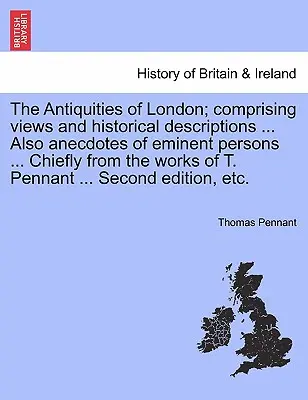 The Antiquities of London; Comprising Views and Historical Descriptions ... Také anekdoty o významných osobnostech... Převážně z díla T. Pennanta - The Antiquities of London; Comprising Views and Historical Descriptions ... Also Anecdotes of Eminent Persons ... Chiefly from the Works of T. Pennant
