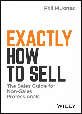Přesně jak prodávat: Průvodce pro neprofesionály v oblasti prodeje - Exactly How to Sell: The Sales Guide for Non-Sales Professionals