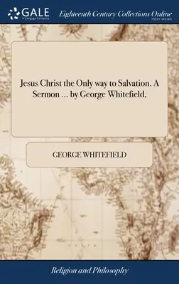 Ježíš Kristus jediná cesta ke spáse. A Sermon ... by George Whitefield, - Jesus Christ the Only way to Salvation. A Sermon ... by George Whitefield,