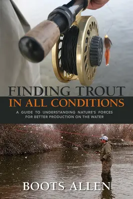 Hledání pstruhů za všech podmínek: Příručka k pochopení přírodních sil pro lepší produkci na vodě. - Finding Trout in All Conditions: A Guide to Understanding Nature's Forces for Better Production on the Water