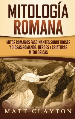 Mitologa romana: Mitos romanos fascinantes sobre dioses y diosas romanos, hroes y criaturas mitolgicas. - Mitologa romana: Mitos romanos fascinantes sobre dioses y diosas romanos, hroes y criaturas mitolgicas