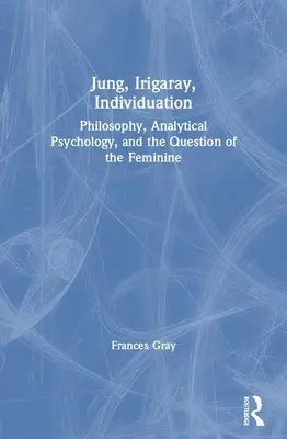 Jung, Irigarayová, individuace: Filozofie, analytická psychologie a otázka ženskosti - Jung, Irigaray, Individuation: Philosophy, Analytical Psychology, and the Question of the Feminine