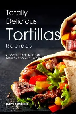 Naprosto lahodné recepty na tortilly: Kuchařka na přípravu pokrmů z tortill: Kuchařka mexických pokrmů - mnohem víc! - Totally Delicious Tortillas Recipes: A Cookbook of Mexican Dishes - SO Much More!