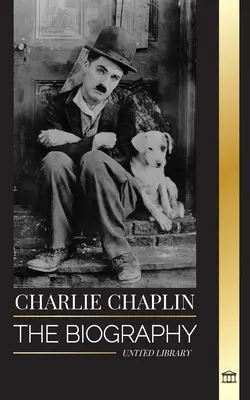 Charlie Chaplin: Životopis nejlepšího herce němého filmu a komika, který vynalezl raný Hollywood - Charlie Chaplin: The biography of the best silent film and comic actor that invented early Hollywood