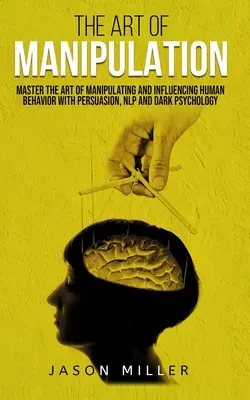 Umění manipulace: Umění manipulace a ovlivňování lidského chování pomocí přesvědčování, NLP a temné psychologie. - The Art of Manipulation: Master the Art of Manipulating and Influencing Human Behavior with Persuasion, NLP, and Dark Psychology