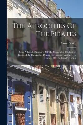Zvěrstva pirátů: Věrné vyprávění o neslýchaném utrpení, které autor prožil během svého zajetí mezi piráty. - The Atrocities Of The Pirates: Being A Faithful Narrative Of The Unparalleled Sufferings Endured By The Author During His Captivity Among The Pirates