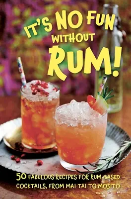 Bez rumu není legrace!: 50 báječných receptů na koktejly na bázi rumu, od Mai Tai po Mojito - It's No Fun Without Rum!: 50 Fabulous Recipes for Rum-Based Cocktails, from Mai Tai to Mojito