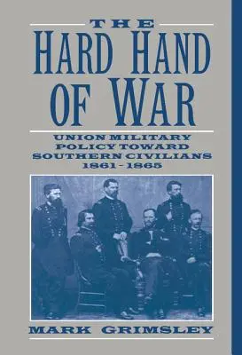 Tvrdá ruka války: Vojenská politika Unie vůči jižanskému civilnímu obyvatelstvu, 1861-1865 (The Hard Hand of War: Union Military Policy Toward Southern Civilians, 1861 1865) - The Hard Hand of War: Union Military Policy Toward Southern Civilians, 1861 1865