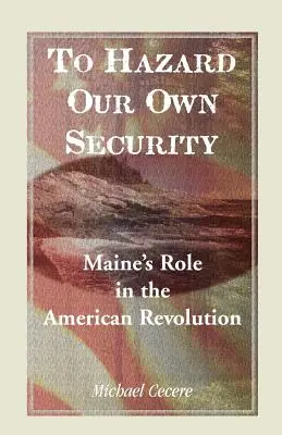 Ohrožovat vlastní bezpečnost: Úloha státu Maine v americké revoluci - To Hazard Our Own Security: Maine's Role in the American Revolution