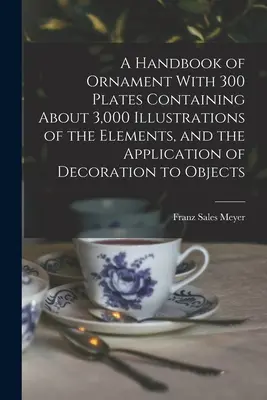 Příručka ornamentu s 300 tabulkami obsahujícími asi 3 000 ilustrací prvků a použití dekorace na předmětech - A Handbook of Ornament With 300 Plates Containing About 3,000 Illustrations of the Elements, and the Application of Decoration to Objects