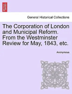 The Corporation of London and Municipal Reform. z Westminster Review za květen 1843, atd. - The Corporation of London and Municipal Reform. from the Westminster Review for May, 1843, Etc.