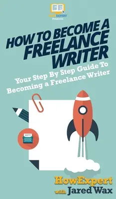 Jak se stát spisovatelem na volné noze: Jak se stát spisovatelem na volné noze: Průvodce krok za krokem, jak se stát spisovatelem na volné noze - How To Become a Freelance Writer: Your Step By Step Guide To Becoming a Freelance Writer