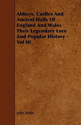 Opatství, hrady a starobylé síně Anglie a Walesu, jejich legendární pověsti a populární historie - III. díl - Abbeys, Castles And Ancient Halls Of England And Wales Their Legendary Lore And Popular History - Vol III