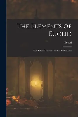 The Elements of Euclides; With Select Theorems Out of Archimedes (Euklidovy prvky; s vybranými větami z Archiméda) - The Elements of Euclid; With Select Theorems Out of Archimedes