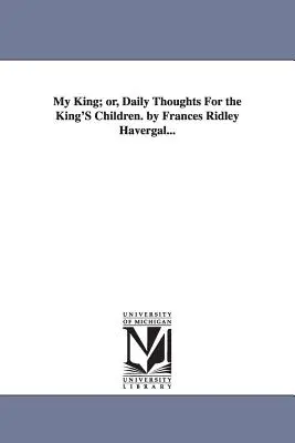 Můj král; aneb, Každodenní myšlenky pro královy děti. od Frances Ridley Havergalové.... - My King; or, Daily Thoughts For the King'S Children. by Frances Ridley Havergal...