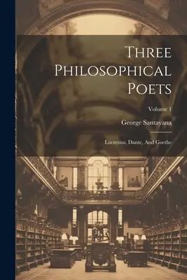 Tři filosofičtí básníci: Lucretius, Dante a Goethe; 1. díl - Three Philosophical Poets: Lucretius, Dante, And Goethe; Volume 1