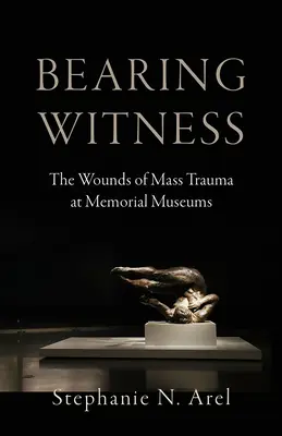 Svědectví: Svědectví: Rány masového traumatu v paměťových muzeích - Bearing Witness: The Wounds of Mass Trauma at Memorial Museums