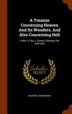Pojednání o nebi a jeho zázracích a také o pekle: A New Tr. [by J. Clowes. Wanting The Half-title]. - A Treatise Concerning Heaven And Its Wonders, And Also Concerning Hell: A New Tr. [by J. Clowes. Wanting The Half-title]