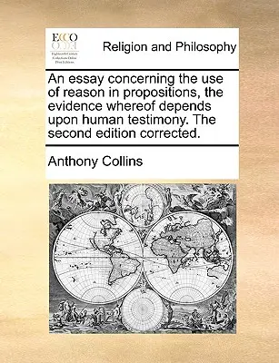 An Essay Concerning the Use of Reason in Propositions, the Evidence Whereof Depends Upon Human Testimony. druhé opravené vydání. - An Essay Concerning the Use of Reason in Propositions, the Evidence Whereof Depends Upon Human Testimony. the Second Edition Corrected.