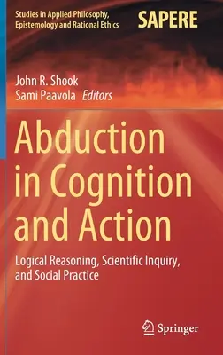 Abdukce v poznávání a jednání: Logické uvažování, vědecké zkoumání a společenská praxe - Abduction in Cognition and Action: Logical Reasoning, Scientific Inquiry, and Social Practice