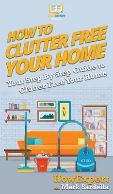 Jak se zbavit nepořádku v domácnosti: Průvodce krok za krokem, jak se zbavit nepořádku v domácnosti - How To Clutter Free Your Home: Your Step By Step Guide To Clutter Free Your Home