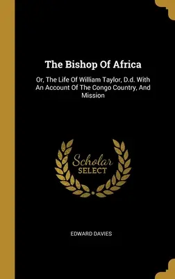 Africký biskup: s popisem konžské země a misie. - The Bishop Of Africa: Or, The Life Of William Taylor, D.d. With An Account Of The Congo Country, And Mission
