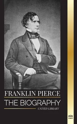 Franklin Pierce: France Pierce: životopis čtrnáctého amerického prezidenta, jeho boj za ukončení otroctví a boj s Unií a Kongresem - Franklin Pierce: The biography of the 14th American president, his struggle to end slavery, and battle with the Union and Congress