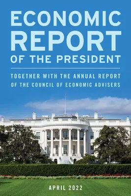 Ekonomická zpráva prezidenta, duben 2022: spolu s výroční zprávou Rady ekonomických poradců - Economic Report of the President, April 2022: Together with the Annual Report of the Council of Economic Advisers