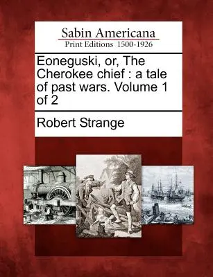 Eoneguski, aneb náčelník Čerokíjů: A Tale of Past Wars. Svazek 1 z 2 - Eoneguski, Or, the Cherokee Chief: A Tale of Past Wars. Volume 1 of 2