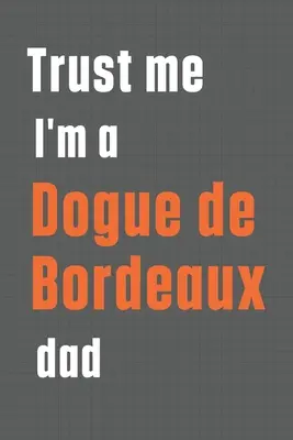 Věřte mi, jsem táta dogue de bordeaux: Pro tátu psa plemene Dogue de Bordeaux - Trust me I'm a Dogue de Bordeaux dad: For Dogue de Bordeaux Dog Dad