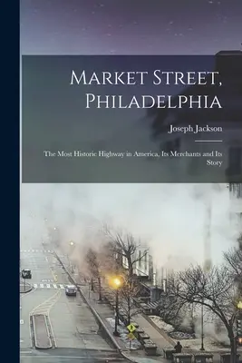 Market Street, Philadelphia; Nejhistoričtější silnice v Americe, její obchodníci a její příběh - Market Street, Philadelphia; The Most Historic Highway in America, Its Merchants and Its Story