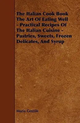Italská kuchařka Umění dobře jíst - Praktické recepty italské kuchyně - pečivo, sladkosti, mražené pochoutky a sirup - The Italian Cook Book the Art of Eating Well - Practical Recipes of the Italian Cuisine - Pastries, Sweets, Frozen Delicates, and Syrup