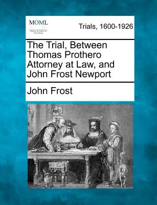 Soudní proces mezi advokátem Thomasem Protherem a Johnem Frostem Newportem - The Trial, Between Thomas Prothero Attorney at Law, and John Frost Newport