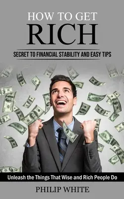 Jak zbohatnout: Tajemství finanční stability a snadné tipy (Odhalte věci, které dělají moudří a bohatí lidé) - How to Get Rich: Secret to Financial Stability and Easy Tips (Unleash the Things That Wise and Rich People Do)