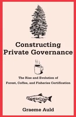 Konstrukce soukromé správy: Vzestup a vývoj certifikace lesů, kávy a rybářství - Constructing Private Governance: The Rise and Evolution of Forest, Coffee, and Fisheries Certification